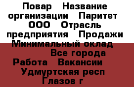 Повар › Название организации ­ Паритет, ООО › Отрасль предприятия ­ Продажи › Минимальный оклад ­ 25 000 - Все города Работа » Вакансии   . Удмуртская респ.,Глазов г.